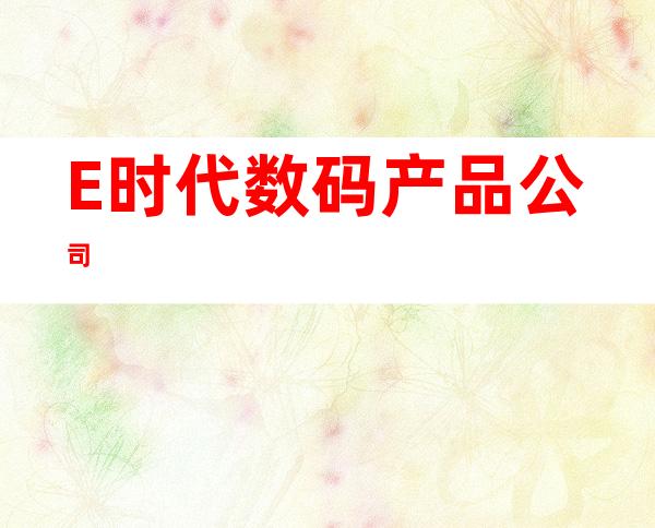 E时代数码产品公司